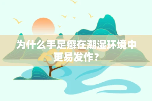 为什么手足癣在潮湿环境中更易发作？