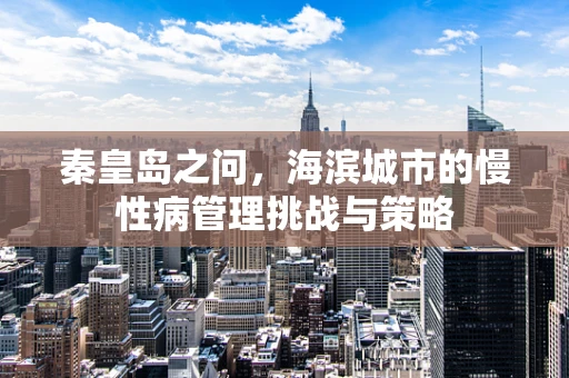 秦皇岛之问，海滨城市的慢性病管理挑战与策略