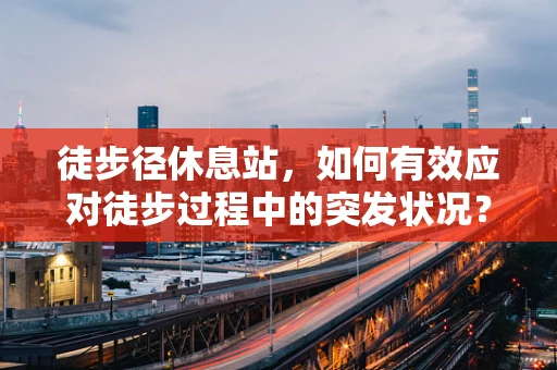 徒步径休息站，如何有效应对徒步过程中的突发状况？