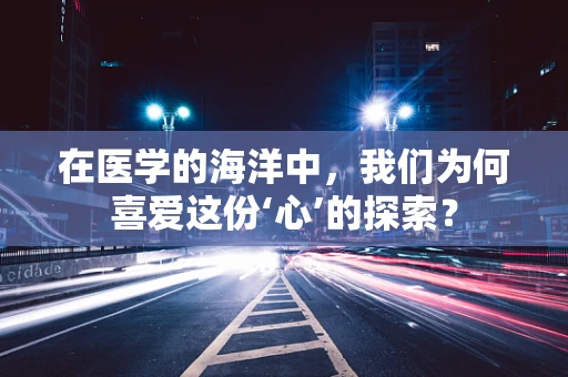 在医学的海洋中，我们为何喜爱这份‘心’的探索？