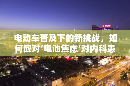 电动车普及下的新挑战，如何应对‘电池焦虑’对内科患者的影响？
