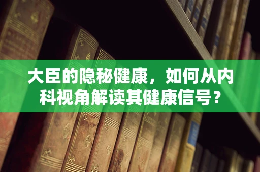 大臣的隐秘健康，如何从内科视角解读其健康信号？