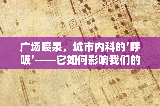 广场喷泉，城市内科的‘呼吸’——它如何影响我们的健康？