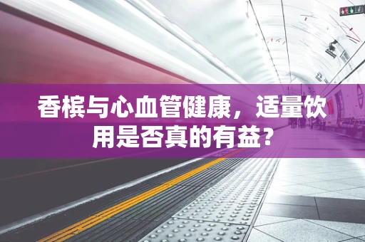 香槟与心血管健康，适量饮用是否真的有益？