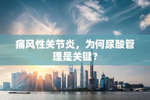 痛风性关节炎，为何尿酸管理是关键？
