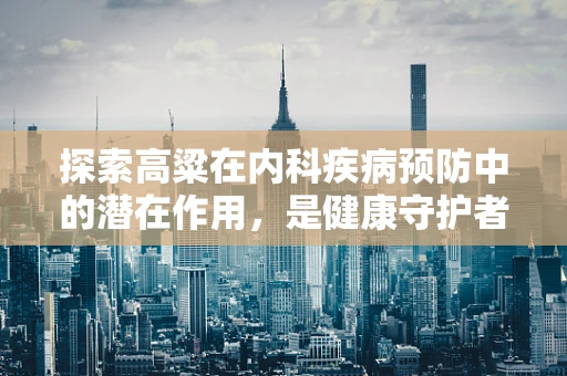 探索高粱在内科疾病预防中的潜在作用，是健康守护者还是未知的挑战？