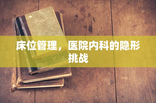 床位管理，医院内科的隐形挑战