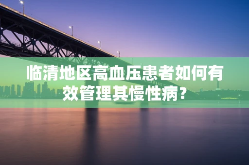 临清地区高血压患者如何有效管理其慢性病？