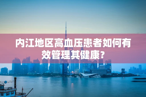内江地区高血压患者如何有效管理其健康？