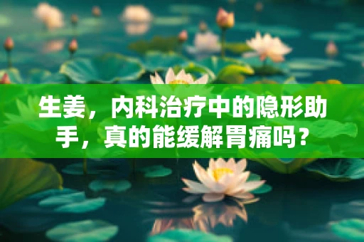 生姜，内科治疗中的隐形助手，真的能缓解胃痛吗？