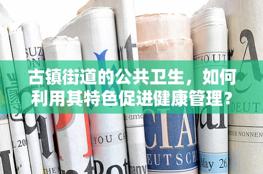古镇街道的公共卫生，如何利用其特色促进健康管理？
