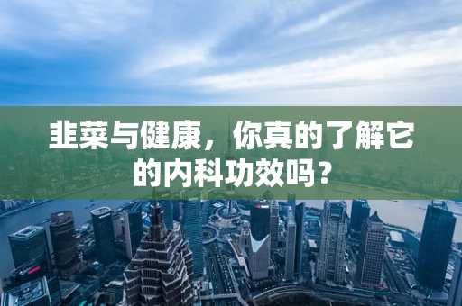 韭菜与健康，你真的了解它的内科功效吗？