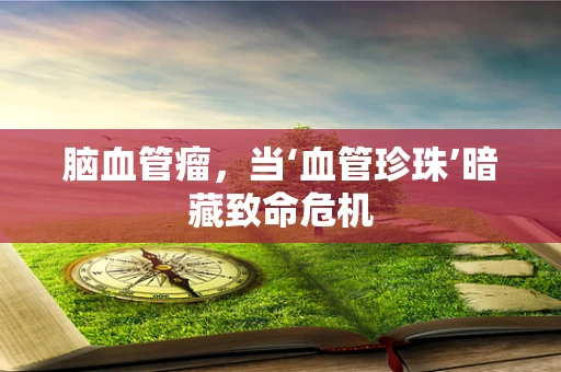 脑血管瘤，当‘血管珍珠’暗藏致命危机