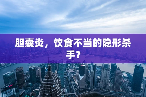胆囊炎，饮食不当的隐形杀手？