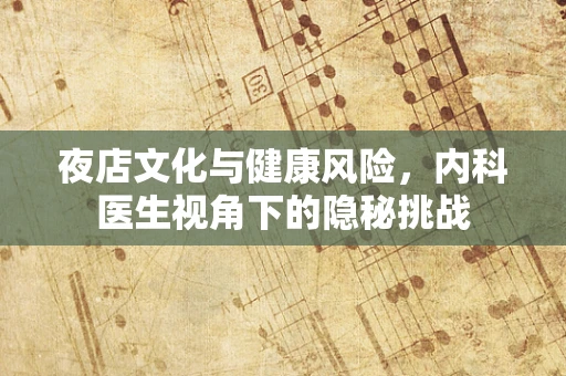 夜店文化与健康风险，内科医生视角下的隐秘挑战