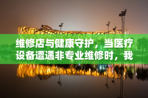 维修店与健康守护，当医疗设备遭遇非专业维修时，我们该如何应对？