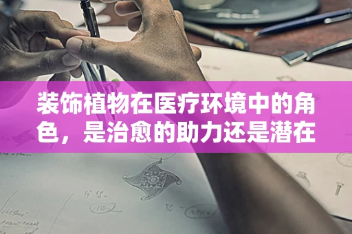 装饰植物在医疗环境中的角色，是治愈的助力还是潜在的威胁？
