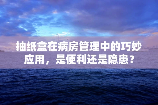 抽纸盒在病房管理中的巧妙应用，是便利还是隐患？