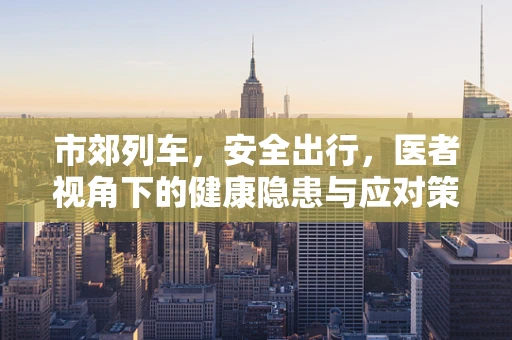 市郊列车，安全出行，医者视角下的健康隐患与应对策略