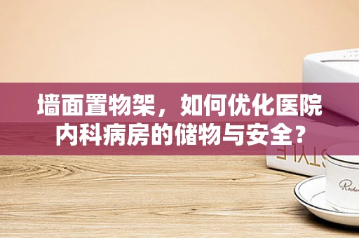 墙面置物架，如何优化医院内科病房的储物与安全？