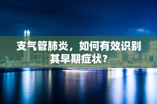 支气管肺炎，如何有效识别其早期症状？