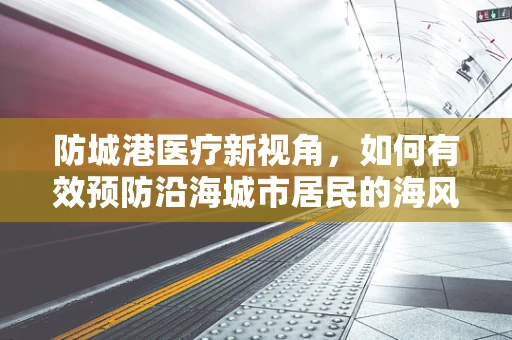 防城港医疗新视角，如何有效预防沿海城市居民的海风病问题？