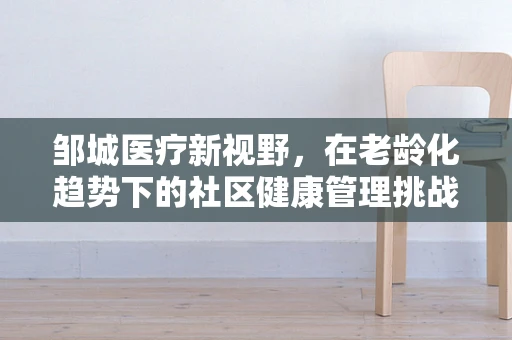 邹城医疗新视野，在老龄化趋势下的社区健康管理挑战