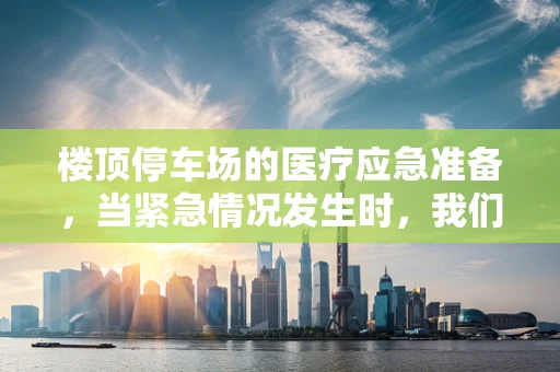 楼顶停车场的医疗应急准备，当紧急情况发生时，我们准备好了吗？