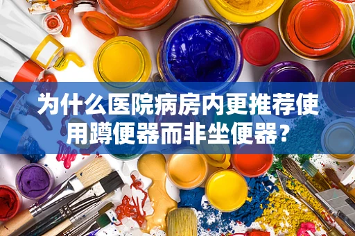 为什么医院病房内更推荐使用蹲便器而非坐便器？