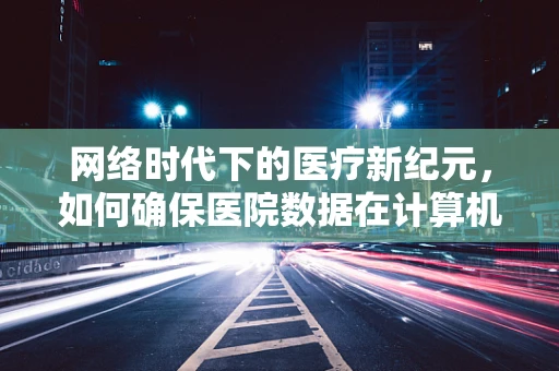 网络时代下的医疗新纪元，如何确保医院数据在计算机网络中的安全传输？