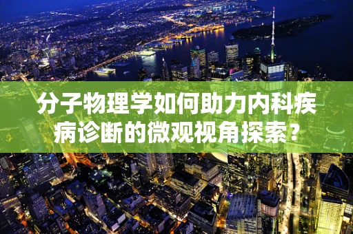 分子物理学如何助力内科疾病诊断的微观视角探索？
