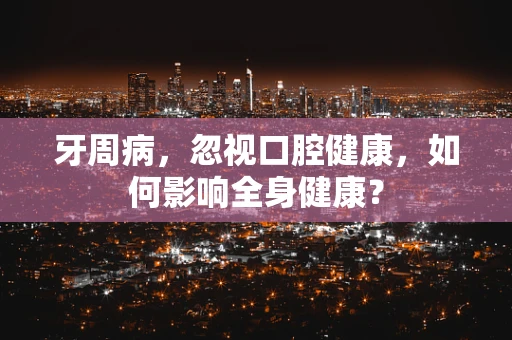 牙周病，忽视口腔健康，如何影响全身健康？