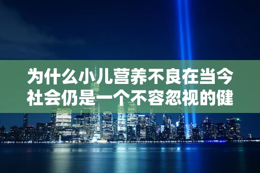 为什么小儿营养不良在当今社会仍是一个不容忽视的健康问题？