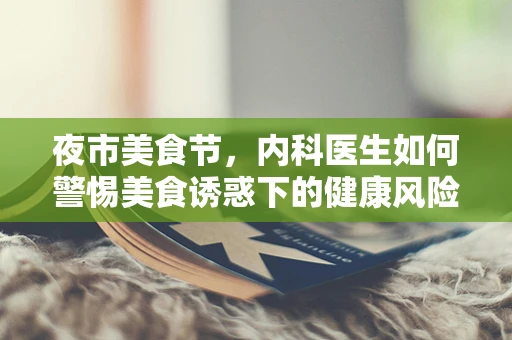 夜市美食节，内科医生如何警惕美食诱惑下的健康风险？
