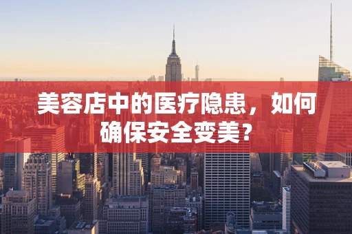 美容店中的医疗隐患，如何确保安全变美？