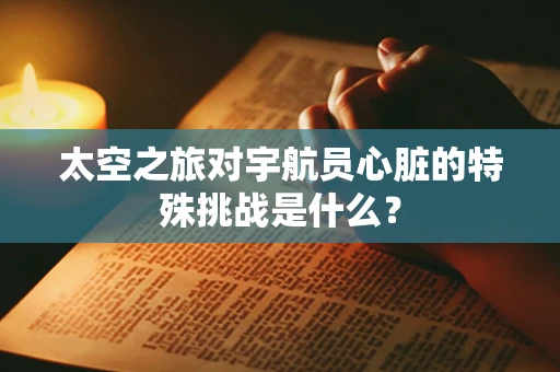 太空之旅对宇航员心脏的特殊挑战是什么？