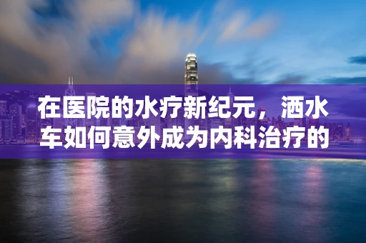 在医院的水疗新纪元，洒水车如何意外成为内科治疗的新宠？
