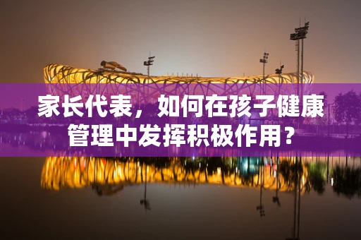 家长代表，如何在孩子健康管理中发挥积极作用？