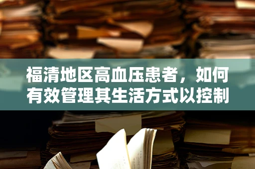 福清地区高血压患者，如何有效管理其生活方式以控制病情？
