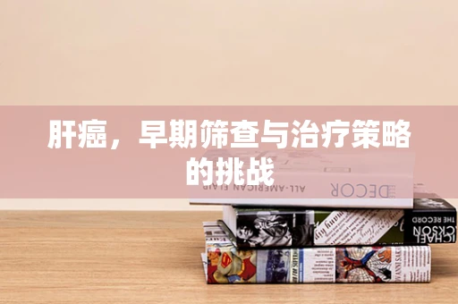 肝癌，早期筛查与治疗策略的挑战