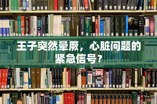 王子突然晕厥，心脏问题的紧急信号？