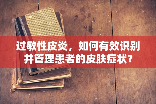 过敏性皮炎，如何有效识别并管理患者的皮肤症状？