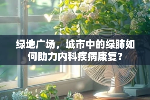 绿地广场，城市中的绿肺如何助力内科疾病康复？