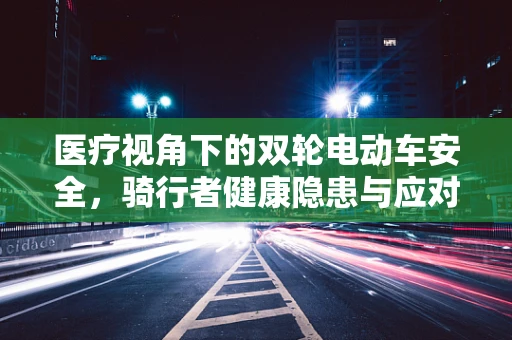 医疗视角下的双轮电动车安全，骑行者健康隐患与应对策略