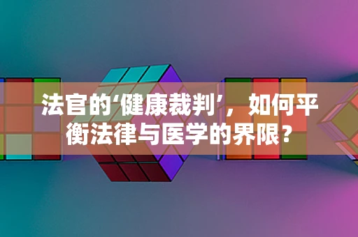 法官的‘健康裁判’，如何平衡法律与医学的界限？