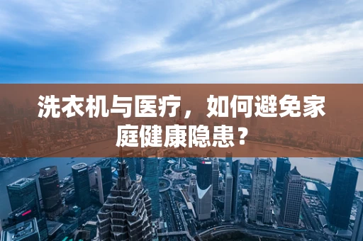 洗衣机与医疗，如何避免家庭健康隐患？