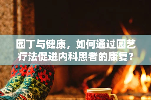 园丁与健康，如何通过园艺疗法促进内科患者的康复？