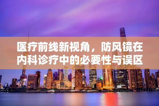 医疗前线新视角，防风镜在内科诊疗中的必要性与误区