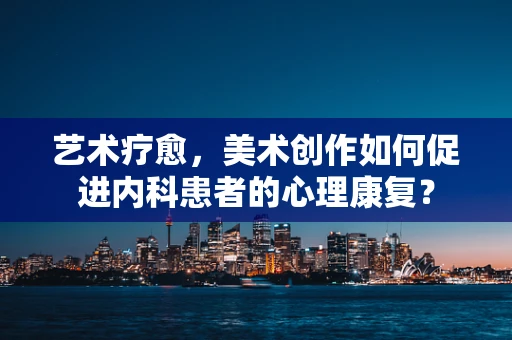 艺术疗愈，美术创作如何促进内科患者的心理康复？