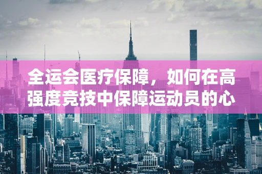 全运会医疗保障，如何在高强度竞技中保障运动员的心健康？